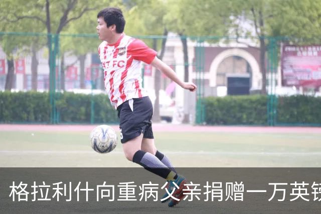 格拉利什向重病父亲捐赠一万英镑，彰显人道主义精神